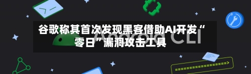 谷歌称其首次发现黑客借助AI开发“零日”漏洞攻击工具-第1张图片