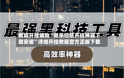 教程开挂辅助“微乐挖坑开挂神器下载安装”详细开挂教程官方正版下载-第1张图片