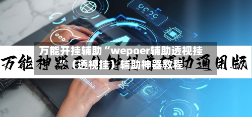 万能开挂辅助“wepoer辅助透视挂”（透视挂）辅助神器教程-第2张图片