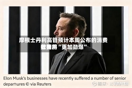 摩根士丹利高管预计本周公布的消费者费用数据将“更加劲爆	”-第1张图片