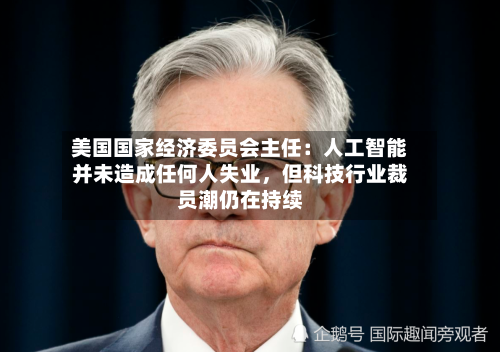 美国国家经济委员会主任：人工智能并未造成任何人失业，但科技行业裁员潮仍在持续-第3张图片