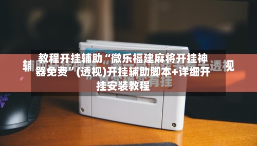 教程开挂辅助“微乐福建麻将开挂神器免费”(透视)开挂辅助脚本+详细开挂安装教程-第3张图片