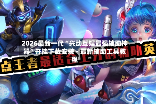2026最新一代“兴动互娱最强辅助神器”开挂下载安装 - 最新辅助工具教程-第1张图片