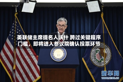 美联储主席提名人沃什 跨过关键程序门槛，即将进入参议院确认投票环节-第1张图片