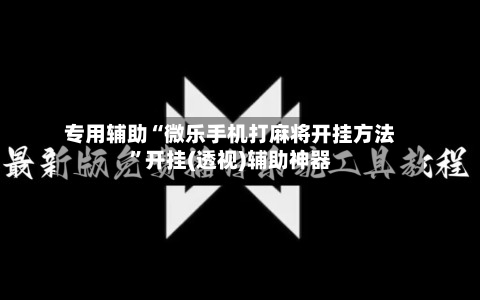 专用辅助“微乐手机打麻将开挂方法	”开挂(透视)辅助神器-第1张图片