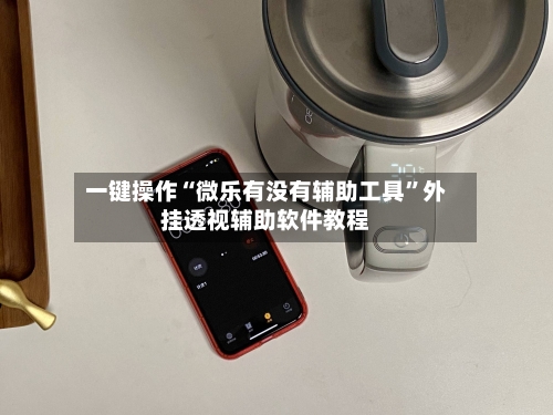 一键操作“微乐有没有辅助工具	”外挂透视辅助软件教程-第1张图片