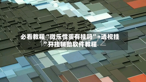 必看教程“微乐惯蛋有挂吗”+透视挂	”开挂辅助软件教程-第1张图片