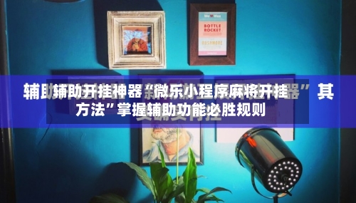 辅助开挂神器“微乐小程序麻将开挂方法	”掌握辅助功能必胜规则-第1张图片