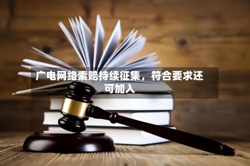 广电网络索赔持续征集，符合要求还可加入-第2张图片