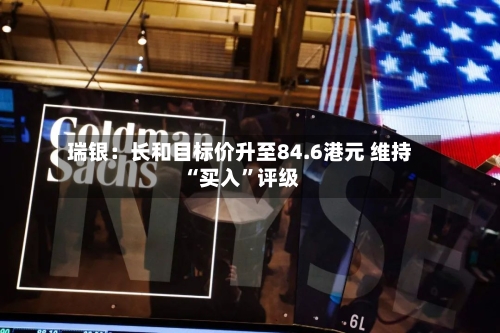 瑞银：长和目标价升至84.6港元 维持“买入”评级-第3张图片