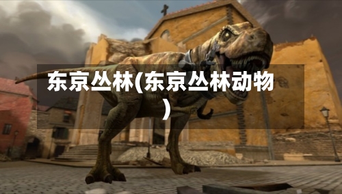 东京丛林(东京丛林动物)-第2张图片