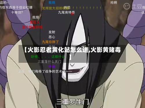 【火影忍者黄化站怎么进,火影黄赌毒】-第3张图片