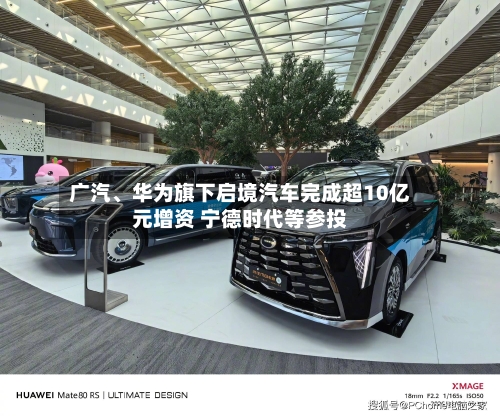 广汽、华为旗下启境汽车完成超10亿元增资 宁德时代等参投-第1张图片
