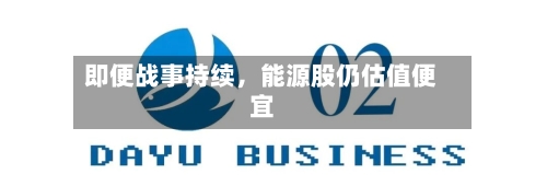即便战事持续	，能源股仍估值便宜-第1张图片