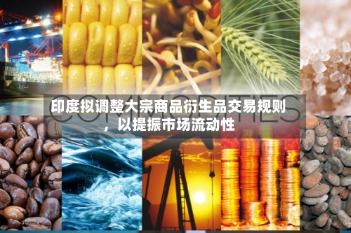 印度拟调整大宗商品衍生品交易规则，以提振市场流动性-第1张图片