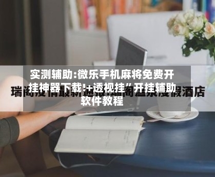 实测辅助:微乐手机麻将免费开挂神器下载!+透视挂”开挂辅助软件教程-第1张图片