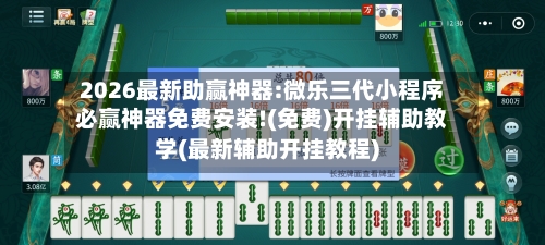 2026最新助赢神器:微乐三代小程序必赢神器免费安装!(免费)开挂辅助教学(最新辅助开挂教程)-第3张图片