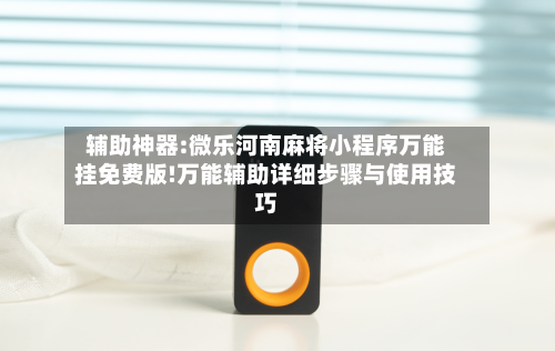 辅助神器:微乐河南麻将小程序万能挂免费版!万能辅助详细步骤与使用技巧-第2张图片