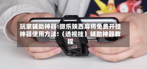 玩家辅助神器:微乐陕西麻将免费开挂神器使用方法!（透视挂）辅助神器教程-第2张图片