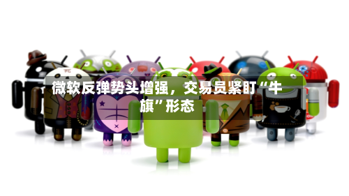 微软反弹势头增强，交易员紧盯“牛旗”形态-第1张图片