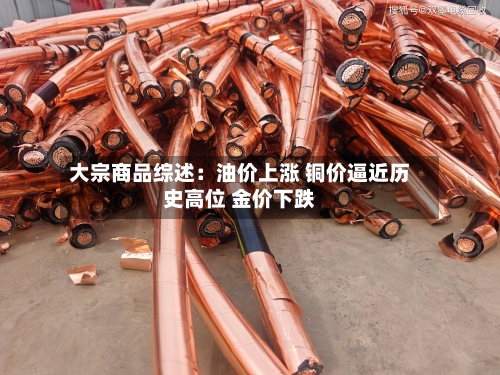 大宗商品综述：油价上涨 铜价逼近历史高位 金价下跌-第2张图片