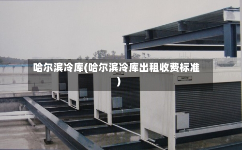 哈尔滨冷库(哈尔滨冷库出租收费标准)-第3张图片