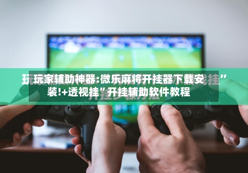 玩家辅助神器:微乐麻将开挂器下载安装!+透视挂	”开挂辅助软件教程-第1张图片