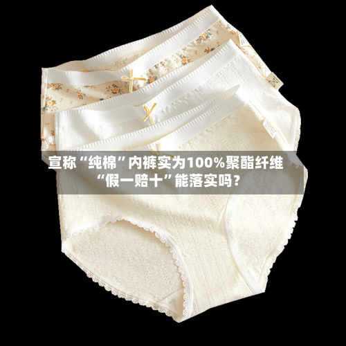 宣称“纯棉”内裤实为100%聚酯纤维 “假一赔十	”能落实吗？-第1张图片