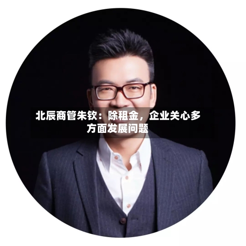 北辰商管朱钦：除租金	，企业关心多方面发展问题-第2张图片