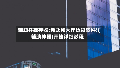 辅助开挂神器:新永和大厅透视软件!(辅助神器)开挂详细教程-第1张图片