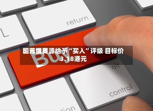 国元世界：首钢资源给予“买入	”评级 目标价3.18港元-第1张图片