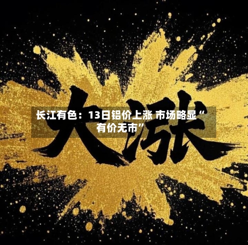 长江有色：13日铝价上涨 市场略显“有价无市	”-第2张图片