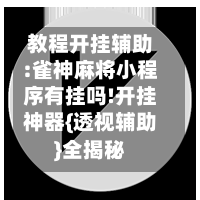 教程开挂辅助:雀神麻将小程序有挂吗!开挂神器{透视辅助}全揭秘-第2张图片