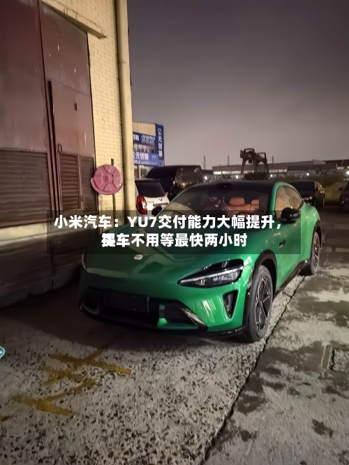 小米汽车：YU7交付能力大幅提升，买车不用等最快两小时提车-第2张图片