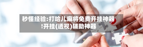 秒懂经验:打哈儿麻将免费开挂神器!开挂(透视)辅助神器-第3张图片