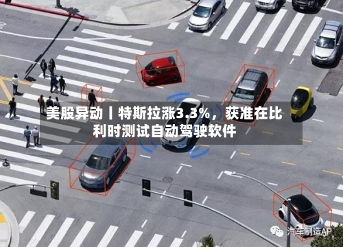 美股异动丨特斯拉涨3.3%，获准在比利时测试自动驾驶软件-第1张图片