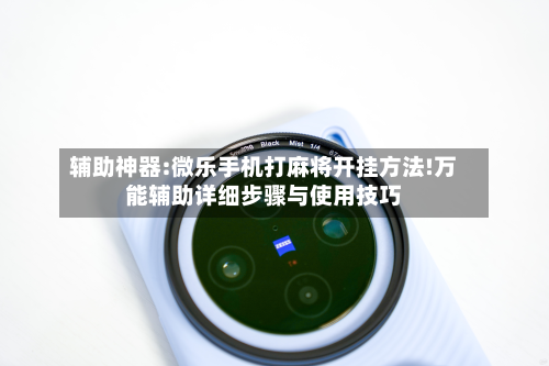 辅助神器:微乐手机打麻将开挂方法!万能辅助详细步骤与使用技巧-第2张图片