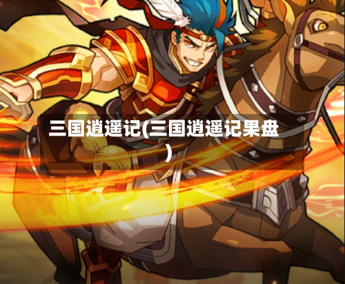 三国逍遥记(三国逍遥记果盘)-第1张图片