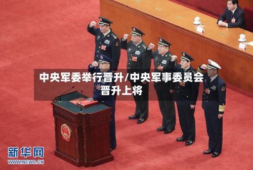 中央军委举行晋升/中央军事委员会晋升上将-第1张图片