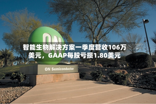 智能生物解决方案一季度营收106万美元，GAAP每股亏损1.80美元-第1张图片