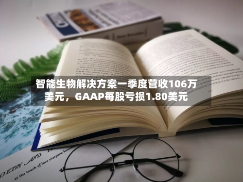 智能生物解决方案一季度营收106万美元，GAAP每股亏损1.80美元-第2张图片