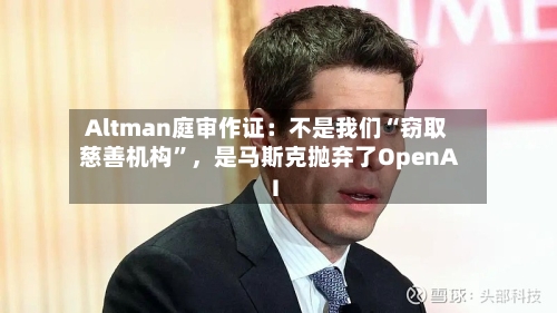 Altman庭审作证：不是我们“窃取慈善机构	”，是马斯克抛弃了OpenAI-第1张图片