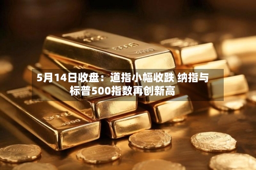 5月14日收盘：道指小幅收跌 纳指与标普500指数再创新高-第1张图片