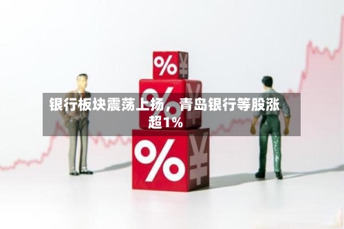 银行板块震荡上扬，青岛银行等股涨超1%-第1张图片