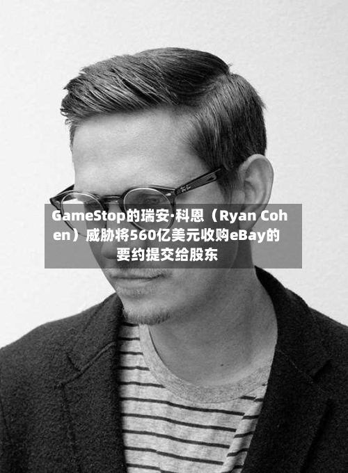 GameStop的瑞安·科恩（Ryan Cohen）威胁将560亿美元收购eBay的要约提交给股东-第1张图片