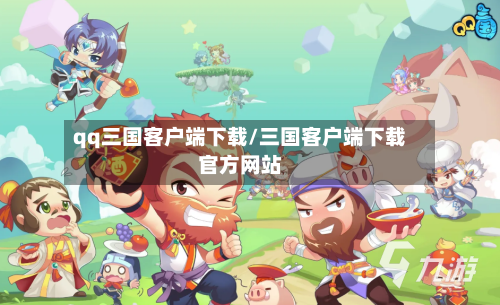 qq三国客户端下载/三国客户端下载官方网站-第1张图片