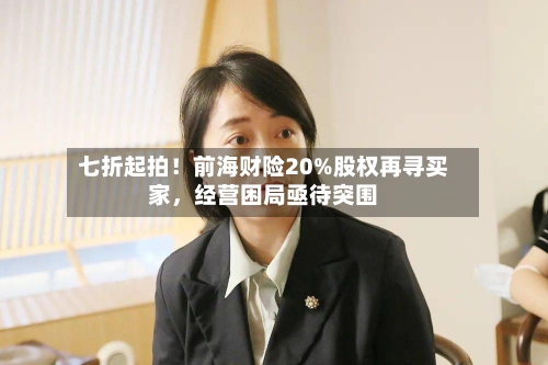七折起拍！前海财险20%股权再寻买家，经营困局亟待突围-第1张图片