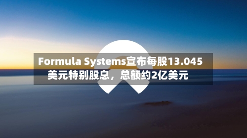 Formula Systems宣布每股13.045美元特别股息	，总额约2亿美元-第2张图片