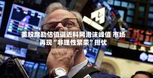 美股席勒估值逼近科网泡沫峰值 市场再现“非理性繁荣”担忧-第1张图片