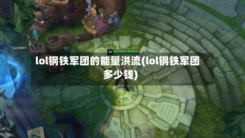 lol钢铁军团的能量洪流(lol钢铁军团多少钱)-第2张图片